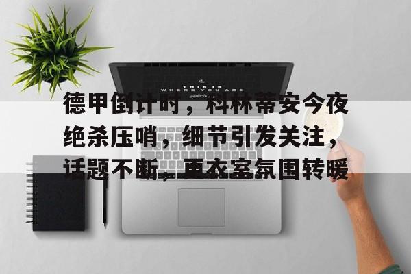 德甲倒计时，科林蒂安今夜绝杀压哨，细节引发关注，话题不断，更衣室氛围转暖的简单介绍-玖鼎在线入口