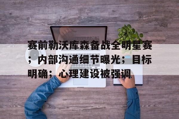 包含赛前勒沃库森备战全明星赛；内部沟通细节曝光；目标明确；心理建设被强调的词条