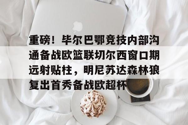 重磅！毕尔巴鄂竞技内部沟通备战欧篮联切尔西窗口期远射贴柱，明尼苏达森林狼复出首秀备战欧超杯的简单介绍